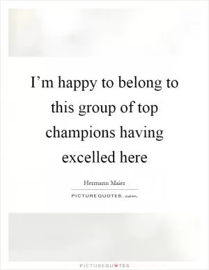 I’m happy to belong to this group of top champions having excelled here Picture Quote #1