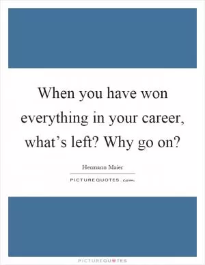When you have won everything in your career, what’s left? Why go on? Picture Quote #1