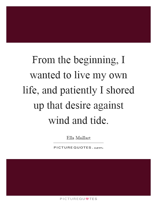 From the beginning, I wanted to live my own life, and patiently I shored up that desire against wind and tide Picture Quote #1