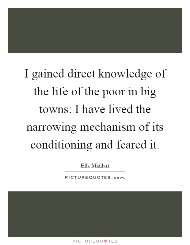 I gained direct knowledge of the life of the poor in big towns: I have lived the narrowing mechanism of its conditioning and feared it Picture Quote #1