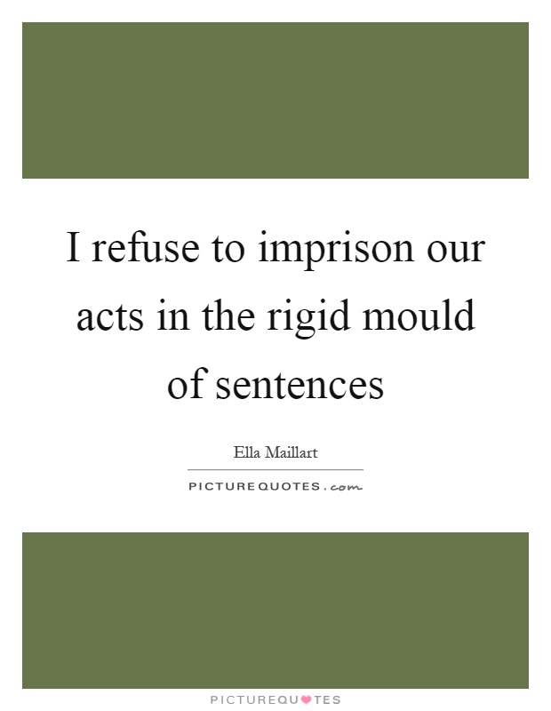 I refuse to imprison our acts in the rigid mould of sentences Picture Quote #1