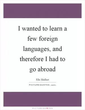 I wanted to learn a few foreign languages, and therefore I had to go abroad Picture Quote #1