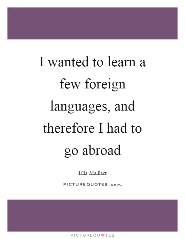 I wanted to learn a few foreign languages, and therefore I had to go abroad Picture Quote #1