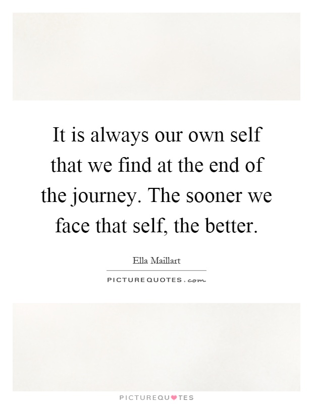 It is always our own self that we find at the end of the journey. The sooner we face that self, the better Picture Quote #1
