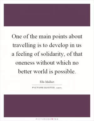 One of the main points about travelling is to develop in us a feeling of solidarity, of that oneness without which no better world is possible Picture Quote #1