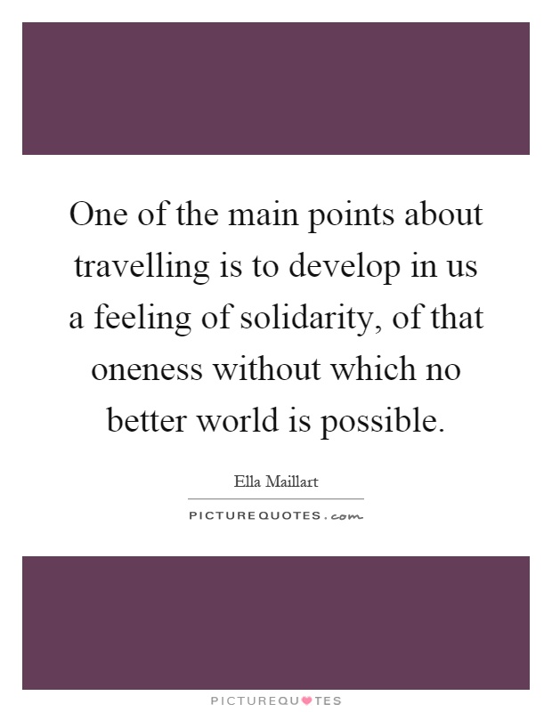 One of the main points about travelling is to develop in us a feeling of solidarity, of that oneness without which no better world is possible Picture Quote #1