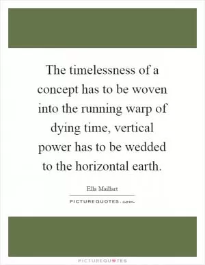The timelessness of a concept has to be woven into the running warp of dying time, vertical power has to be wedded to the horizontal earth Picture Quote #1