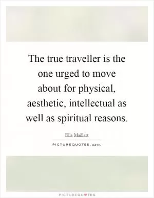 The true traveller is the one urged to move about for physical, aesthetic, intellectual as well as spiritual reasons Picture Quote #1