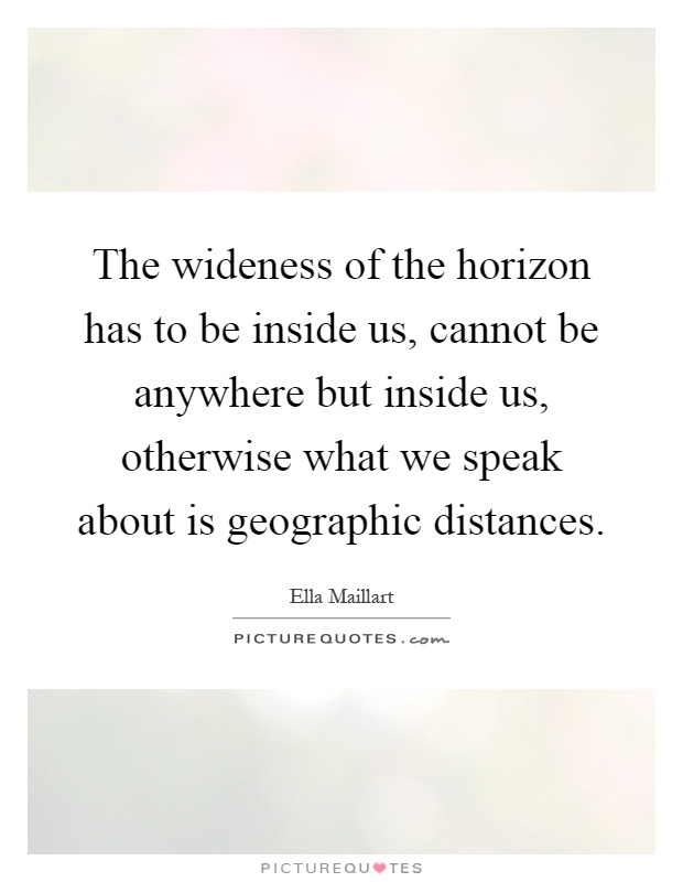 The wideness of the horizon has to be inside us, cannot be anywhere but inside us, otherwise what we speak about is geographic distances Picture Quote #1