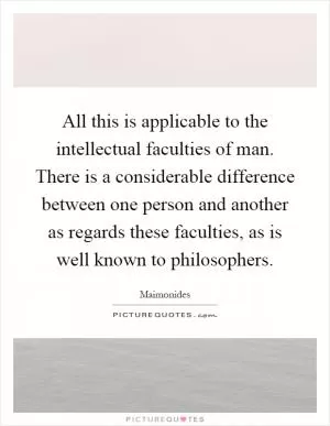 All this is applicable to the intellectual faculties of man. There is a considerable difference between one person and another as regards these faculties, as is well known to philosophers Picture Quote #1