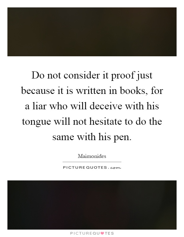 Do not consider it proof just because it is written in books, for a liar who will deceive with his tongue will not hesitate to do the same with his pen Picture Quote #1