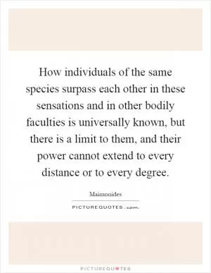 How individuals of the same species surpass each other in these sensations and in other bodily faculties is universally known, but there is a limit to them, and their power cannot extend to every distance or to every degree Picture Quote #1