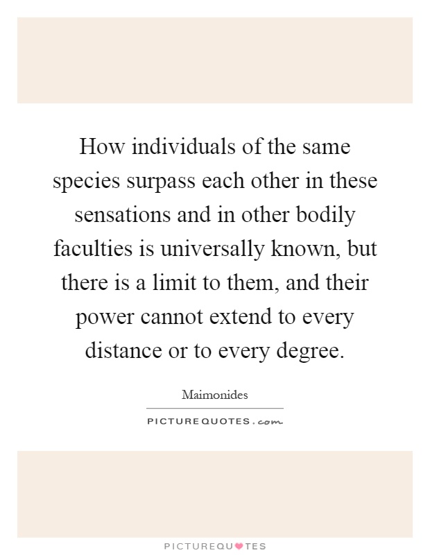 How individuals of the same species surpass each other in these sensations and in other bodily faculties is universally known, but there is a limit to them, and their power cannot extend to every distance or to every degree Picture Quote #1
