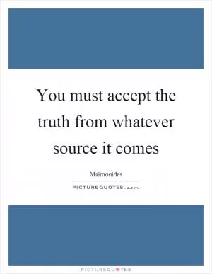 You must accept the truth from whatever source it comes Picture Quote #1