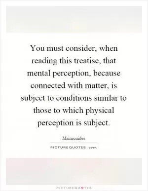 You must consider, when reading this treatise, that mental perception, because connected with matter, is subject to conditions similar to those to which physical perception is subject Picture Quote #1