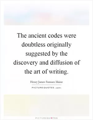 The ancient codes were doubtless originally suggested by the discovery and diffusion of the art of writing Picture Quote #1