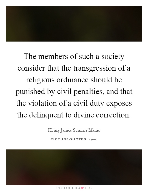The members of such a society consider that the transgression of a religious ordinance should be punished by civil penalties, and that the violation of a civil duty exposes the delinquent to divine correction Picture Quote #1
