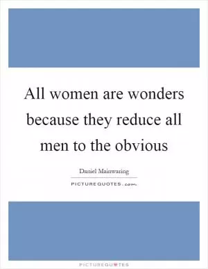 All women are wonders because they reduce all men to the obvious Picture Quote #1