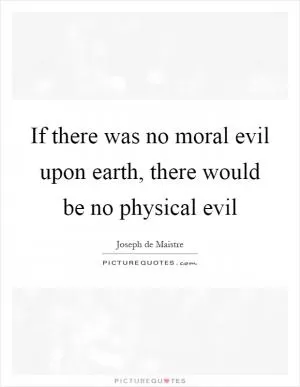 If there was no moral evil upon earth, there would be no physical evil Picture Quote #1