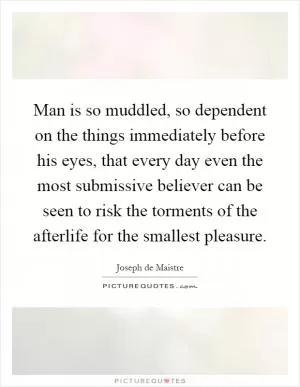 Man is so muddled, so dependent on the things immediately before his eyes, that every day even the most submissive believer can be seen to risk the torments of the afterlife for the smallest pleasure Picture Quote #1