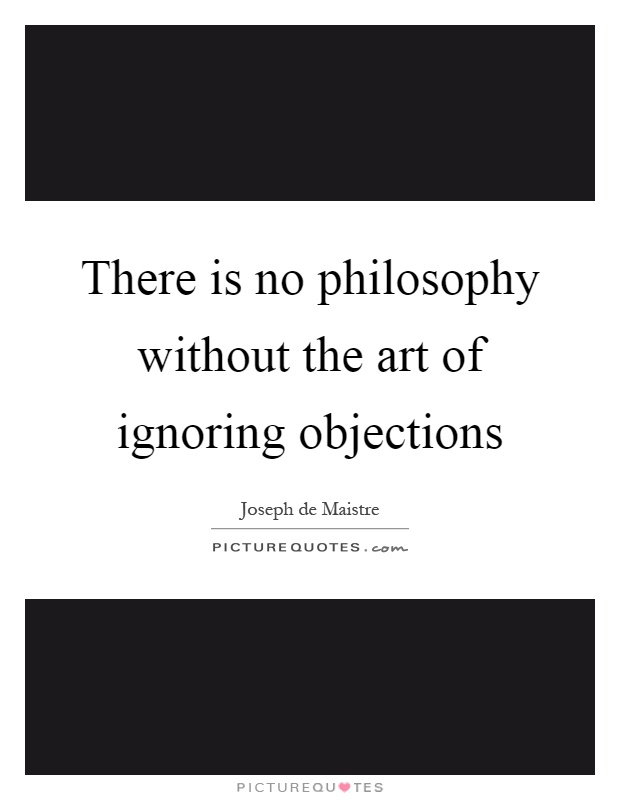 There is no philosophy without the art of ignoring objections Picture Quote #1