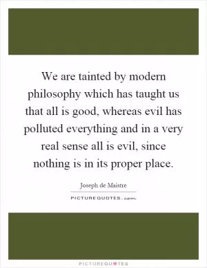 We are tainted by modern philosophy which has taught us that all is good, whereas evil has polluted everything and in a very real sense all is evil, since nothing is in its proper place Picture Quote #1