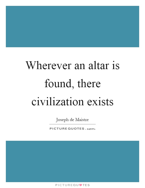Wherever an altar is found, there civilization exists Picture Quote #1