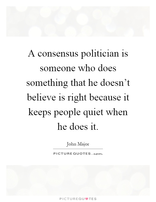 A consensus politician is someone who does something that he doesn't believe is right because it keeps people quiet when he does it Picture Quote #1