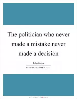 The politician who never made a mistake never made a decision Picture Quote #1