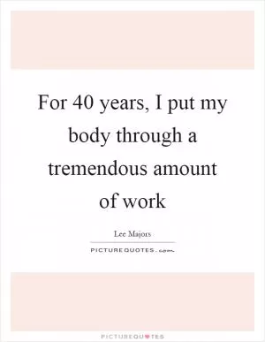 For 40 years, I put my body through a tremendous amount of work Picture Quote #1