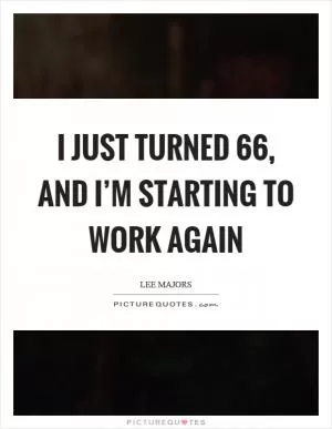 I just turned 66, and I’m starting to work again Picture Quote #1