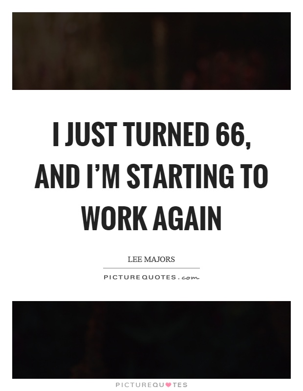 I just turned 66, and I'm starting to work again Picture Quote #1