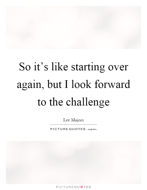 So it's like starting over again, but I look forward to the challenge Picture Quote #1
