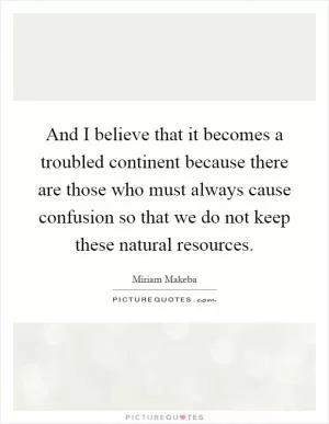 And I believe that it becomes a troubled continent because there are those who must always cause confusion so that we do not keep these natural resources Picture Quote #1