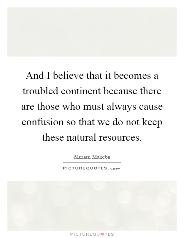 And I believe that it becomes a troubled continent because there are those who must always cause confusion so that we do not keep these natural resources Picture Quote #1