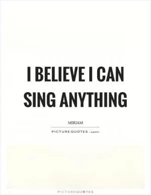I believe I can sing anything Picture Quote #1