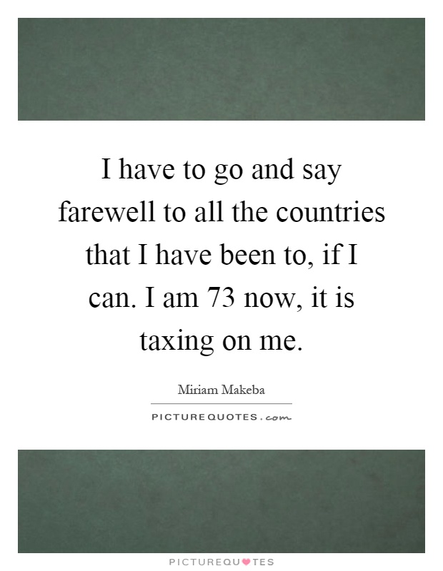 I have to go and say farewell to all the countries that I have been to, if I can. I am 73 now, it is taxing on me Picture Quote #1