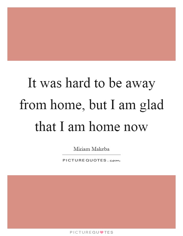 It was hard to be away from home, but I am glad that I am home now Picture Quote #1