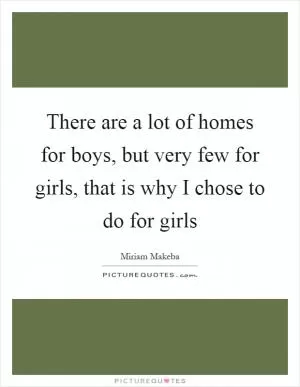 There are a lot of homes for boys, but very few for girls, that is why I chose to do for girls Picture Quote #1