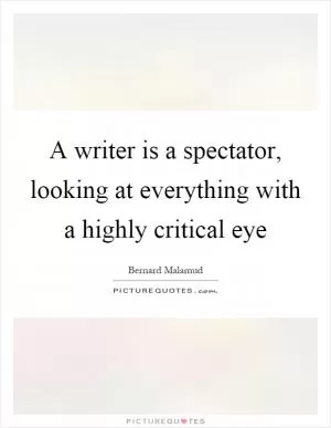 A writer is a spectator, looking at everything with a highly critical eye Picture Quote #1
