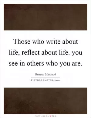 Those who write about life, reflect about life. you see in others who you are Picture Quote #1