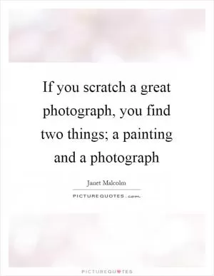 If you scratch a great photograph, you find two things; a painting and a photograph Picture Quote #1