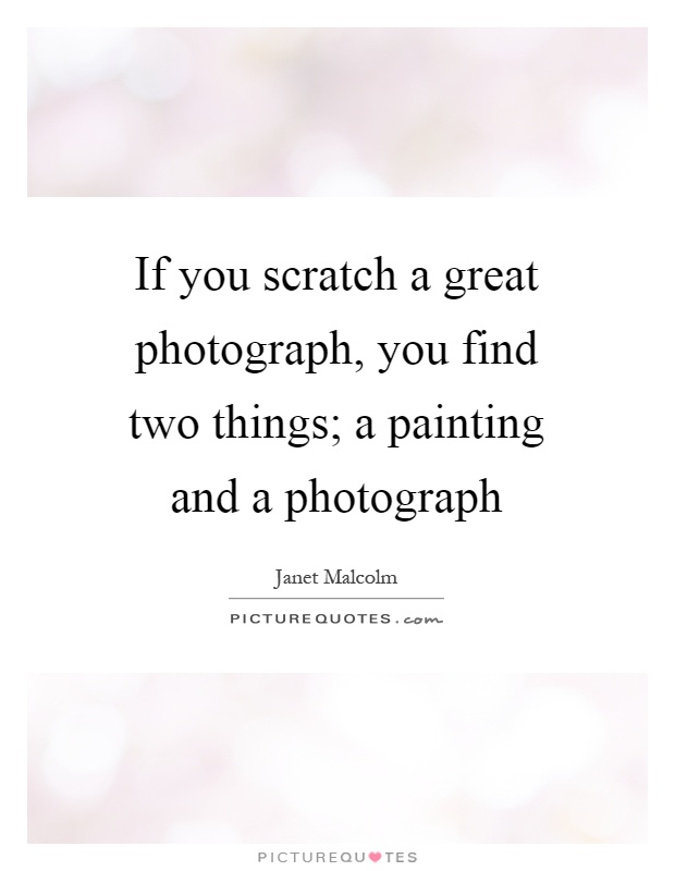If you scratch a great photograph, you find two things; a painting and a photograph Picture Quote #1