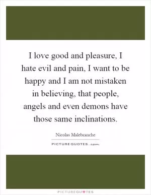 I love good and pleasure, I hate evil and pain, I want to be happy and I am not mistaken in believing, that people, angels and even demons have those same inclinations Picture Quote #1