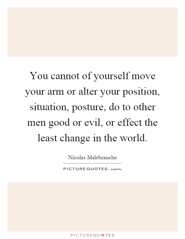 You cannot of yourself move your arm or alter your position, situation, posture, do to other men good or evil, or effect the least change in the world Picture Quote #1