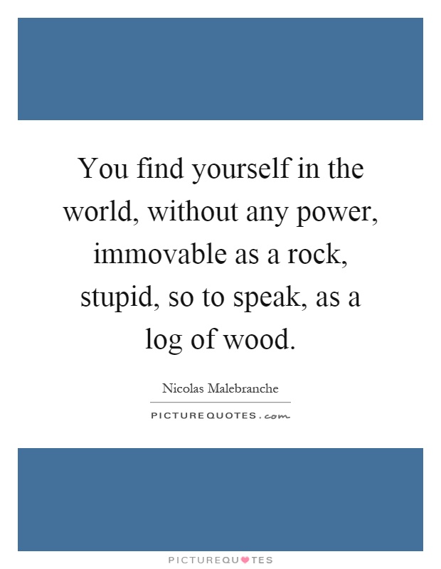You find yourself in the world, without any power, immovable as a rock, stupid, so to speak, as a log of wood Picture Quote #1