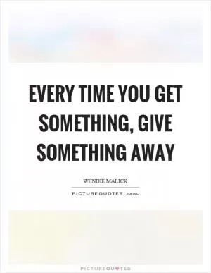 Every time you get something, give something away Picture Quote #1