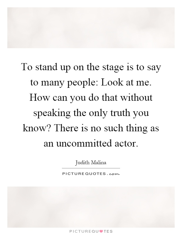 To stand up on the stage is to say to many people: Look at me. How can you do that without speaking the only truth you know? There is no such thing as an uncommitted actor Picture Quote #1