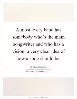 Almost every band has somebody who’s the main songwriter and who has a vision, a very clear idea of how a song should be Picture Quote #1