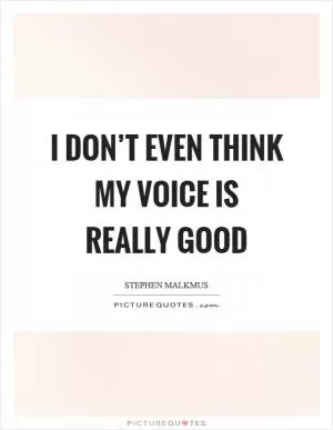 I don’t even think my voice is really good Picture Quote #1